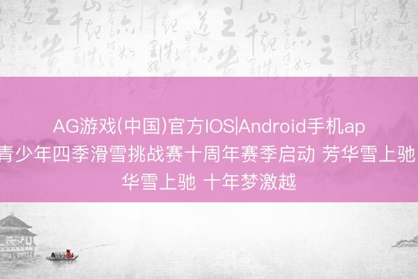 AG游戏(中国)官方IOS|Android手机app下载 寰宇青少年四季滑雪挑战赛十周年赛季启动 芳华雪上驰 十年梦激越