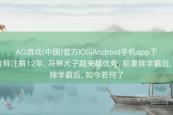AG游戏(中国)官方IOS|Android手机app下载 娶瑜伽诠释注解12年， 马琳犬子越来越优秀， 前妻嫁学霸后， 如今若何了