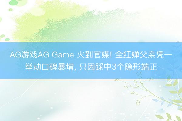 AG游戏AG Game 火到官媒! 全红婵父亲凭一举动口碑暴增， 只因踩中3个隐形端正