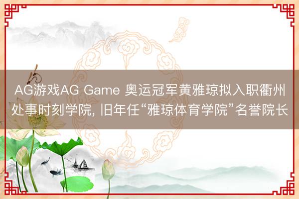 AG游戏AG Game 奥运冠军黄雅琼拟入职衢州处事时刻学院， 旧年任“雅琼体育学院”名誉院长