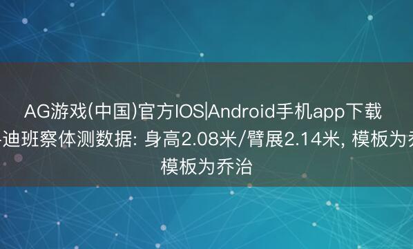 AG游戏(中国)官方IOS|Android手机app下载 AJ-迪班察体测数据: 身高2.08米/臂展2.14米， 模板为乔治