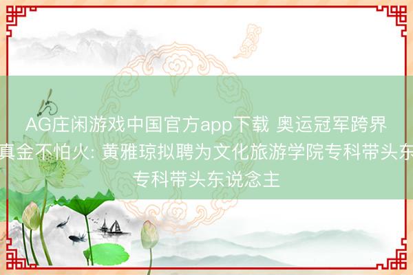 AG庄闲游戏中国官方app下载 奥运冠军跨界业绩锤真金不怕火: 黄雅琼拟聘为文化旅游学院专科带头东说念主