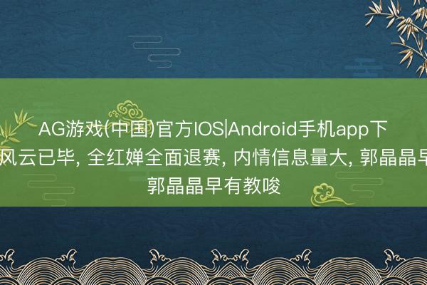 AG游戏(中国)官方IOS|Android手机app下载 网摇风云已毕， 全红婵全面退赛， 内情信息量大， 郭晶晶早有教唆