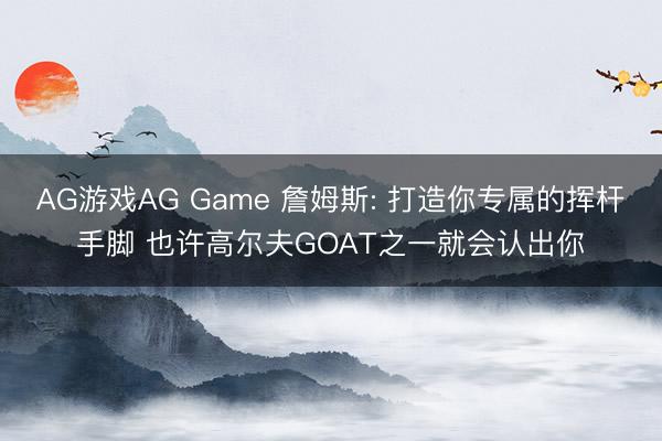 AG游戏AG Game 詹姆斯: 打造你专属的挥杆手脚 也许高尔夫GOAT之一就会认出你