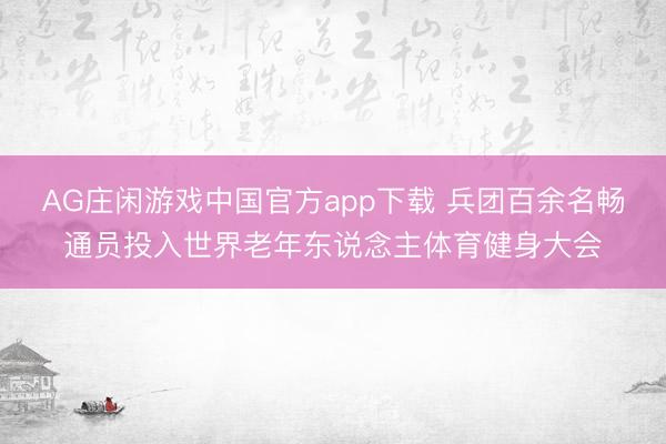 AG庄闲游戏中国官方app下载 兵团百余名畅通员投入世界老年东说念主体育健身大会