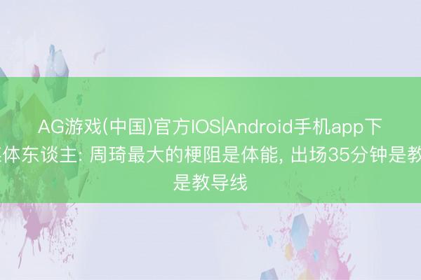 AG游戏(中国)官方IOS|Android手机app下载 媒体东谈主: 周琦最大的梗阻是体能， 出场35分钟是教导线