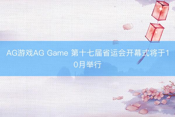 AG游戏AG Game 第十七届省运会开幕式将于10月举行