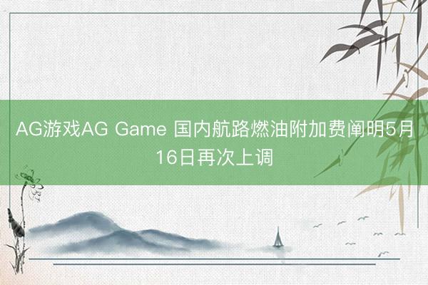 AG游戏AG Game 国内航路燃油附加费阐明5月16日再次上调