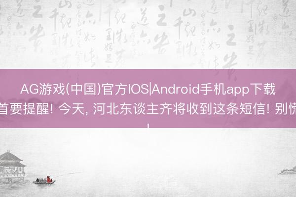 AG游戏(中国)官方IOS|Android手机app下载 首要提醒! 今天， 河北东谈主齐将收到这条短信! 别慌!