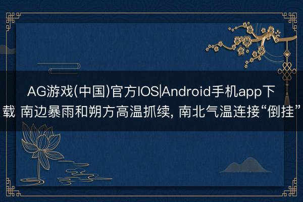 AG游戏(中国)官方IOS|Android手机app下载 南边暴雨和朔方高温抓续， 南北气温连接“倒挂”
