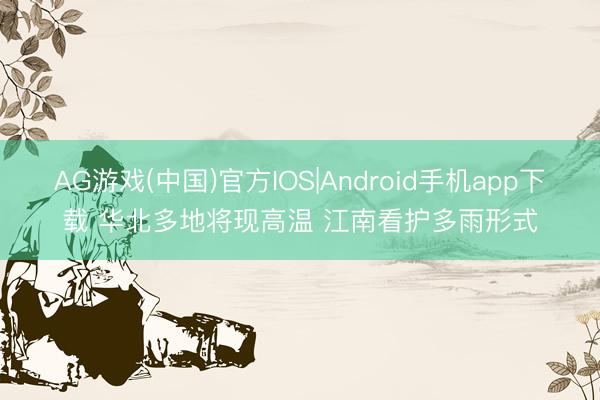 AG游戏(中国)官方IOS|Android手机app下载 华北多地将现高温 江南看护多雨形式