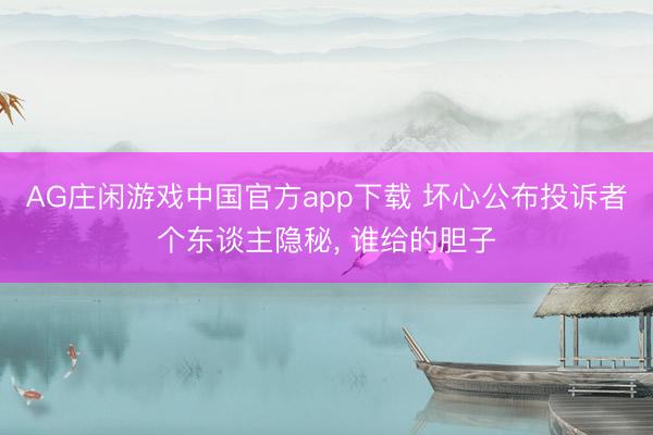 AG庄闲游戏中国官方app下载 坏心公布投诉者个东谈主隐秘， 谁给的胆子