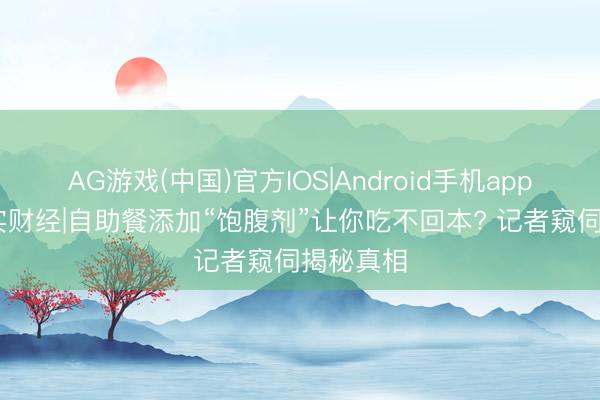 AG游戏(中国)官方IOS|Android手机app下载 真实财经|自助餐添加“饱腹剂”让你吃不回本? 记者窥伺揭秘真相