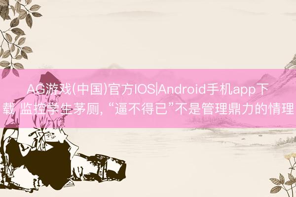 AG游戏(中国)官方IOS|Android手机app下载 监控学生茅厕， “逼不得已”不是管理鼎力的情理