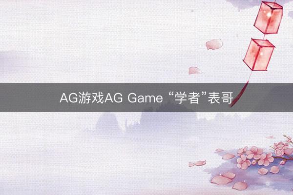 AG游戏AG Game “学者”表哥