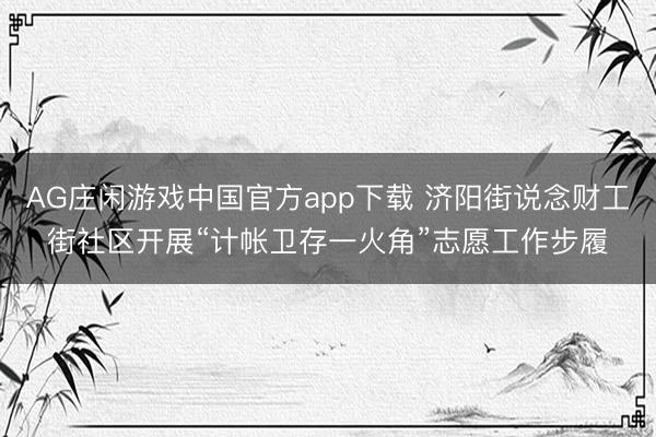 AG庄闲游戏中国官方app下载 济阳街说念财工街社区开展“计帐卫存一火角”志愿工作步履