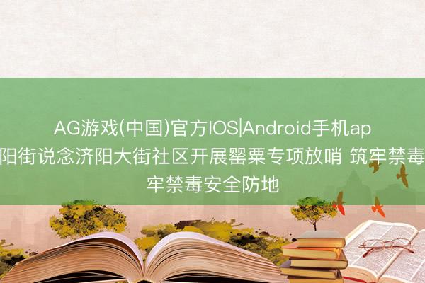 AG游戏(中国)官方IOS|Android手机app下载 济阳街说念济阳大街社区开展罂粟专项放哨 筑牢禁毒安全防地