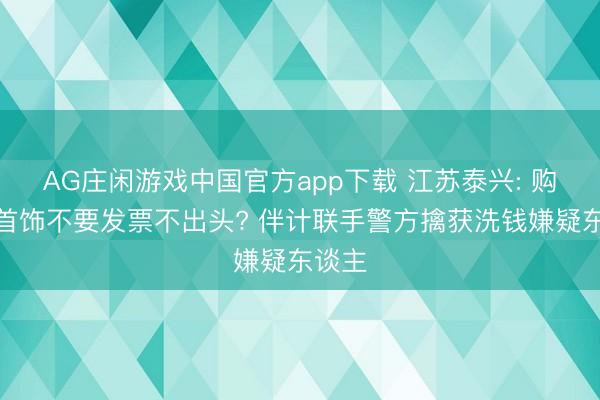AG庄闲游戏中国官方app下载 江苏泰兴: 购买金首饰不要发票不出头? 伴计联手警方擒获洗钱嫌疑东谈主