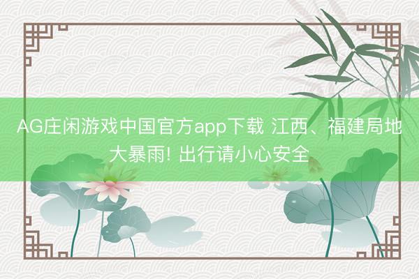 AG庄闲游戏中国官方app下载 江西、福建局地大暴雨! 出行请小心安全