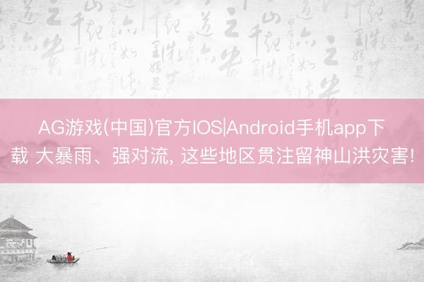 AG游戏(中国)官方IOS|Android手机app下载 大暴雨、强对流， 这些地区贯注留神山洪灾害!