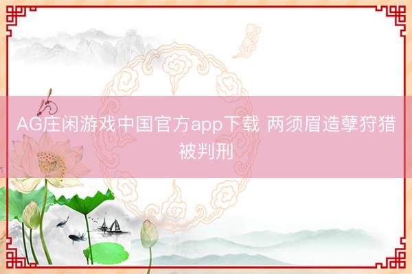 AG庄闲游戏中国官方app下载 两须眉造孽狩猎被判刑