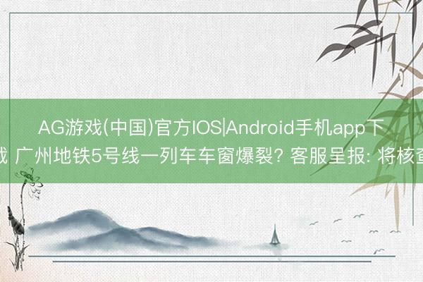 AG游戏(中国)官方IOS|Android手机app下载 广州地铁5号线一列车车窗爆裂? 客服呈报: 将核查
