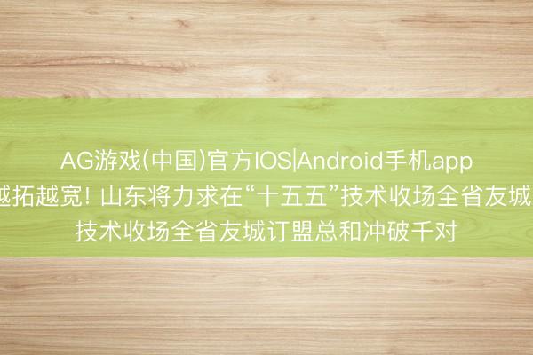 AG游戏(中国)官方IOS|Android手机app下载 “一又友圈”越拓越宽! 山东将力求在“十五五”技术收场全省友城订盟总和冲破千对