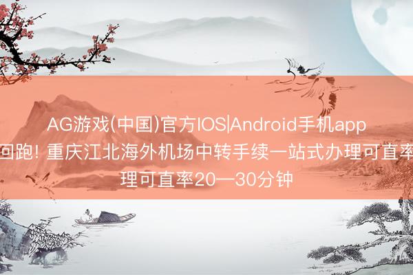AG游戏(中国)官方IOS|Android手机app下载 不必来回跑! 重庆江北海外机场中转手续一站式办理可直率20—30分钟