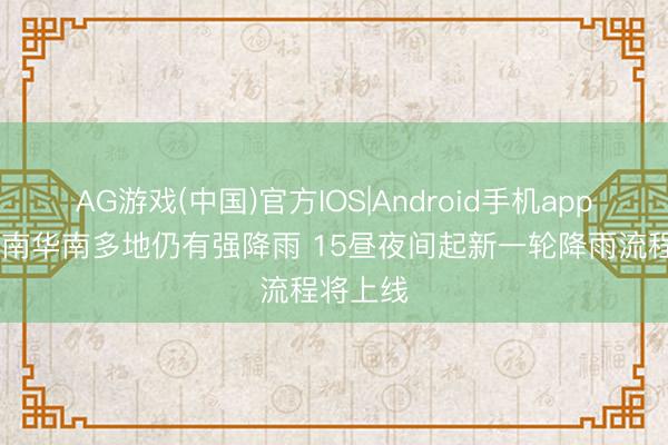 AG游戏(中国)官方IOS|Android手机app下载 江南华南多地仍有强降雨 15昼夜间起新一轮降雨流程将上线
