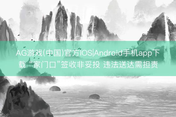 AG游戏(中国)官方IOS|Android手机app下载 “家门口”签收非妥投 违法送达需担责