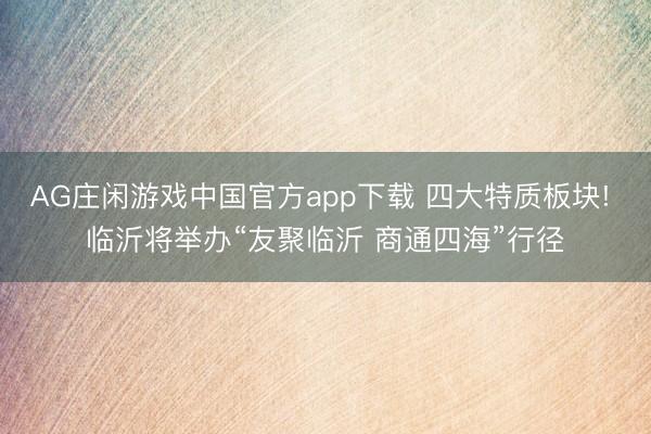 AG庄闲游戏中国官方app下载 四大特质板块! 临沂将举办“友聚临沂 商通四海”行径