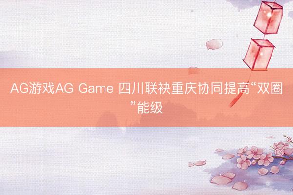 AG游戏AG Game 四川联袂重庆协同提高“双圈”能级