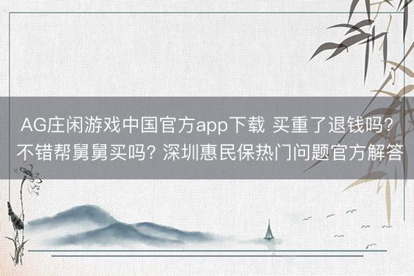 AG庄闲游戏中国官方app下载 买重了退钱吗? 不错帮舅舅买吗? 深圳惠民保热门问题官方解答