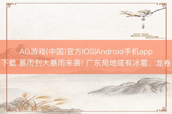 AG游戏(中国)官方IOS|Android手机app下载 暴雨到大暴雨来袭! 广东局地或有冰雹、龙卷