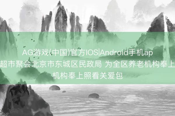 AG游戏(中国)官方IOS|Android手机app下载 京东超市聚会北京市东城区民政局 为全区养老机构奉上照看关爱包