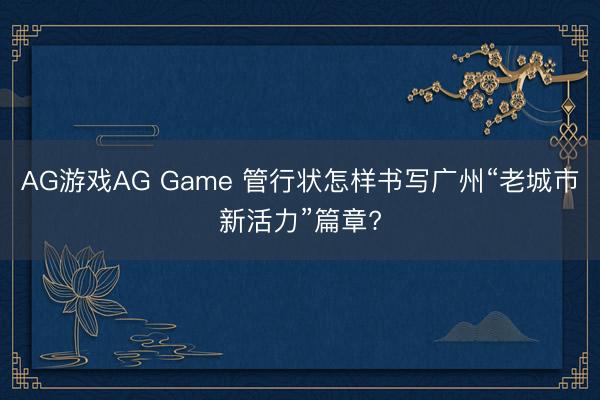 AG游戏AG Game 管行状怎样书写广州“老城市新活力”篇章?