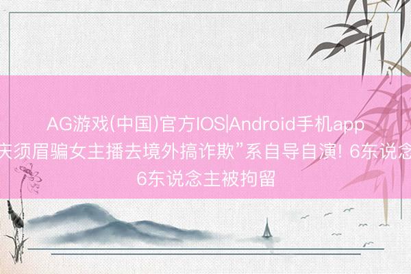 AG游戏(中国)官方IOS|Android手机app下载 “重庆须眉骗女主播去境外搞诈欺”系自导自演! 6东说念主被拘留