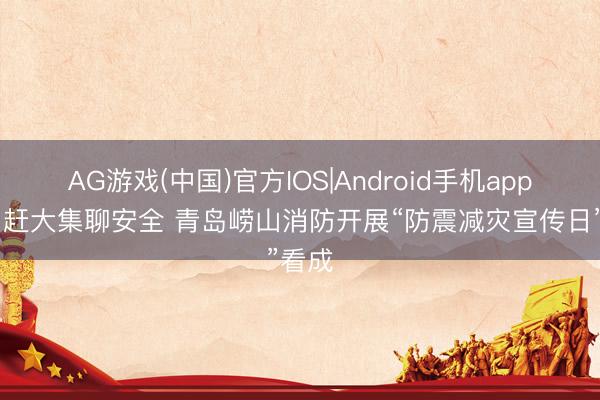 AG游戏(中国)官方IOS|Android手机app下载 赶大集聊安全 青岛崂山消防开展“防震减灾宣传日”看成