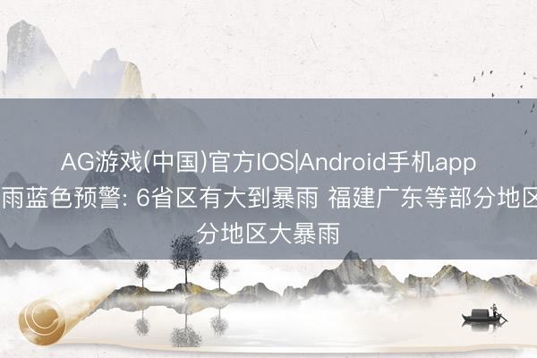 AG游戏(中国)官方IOS|Android手机app下载 暴雨蓝色预警: 6省区有大到暴雨 福建广东等部分地区大暴雨