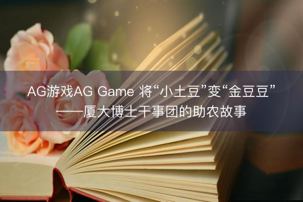 AG游戏AG Game 将“小土豆”变“金豆豆”——厦大博士干事团的助农故事