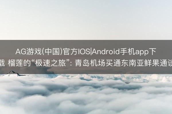 AG游戏(中国)官方IOS|Android手机app下载 榴莲的“极速之旅”: 青岛机场买通东南亚鲜果通谈