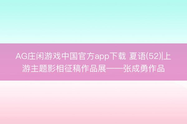 AG庄闲游戏中国官方app下载 夏语(52)|上游主题影相征稿作品展——张成勇作品