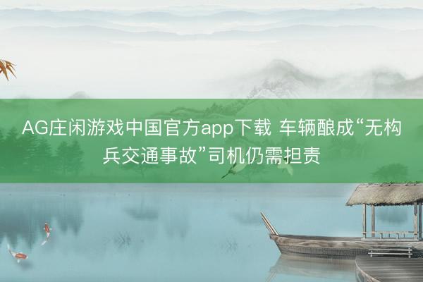 AG庄闲游戏中国官方app下载 车辆酿成“无构兵交通事故”司机仍需担责