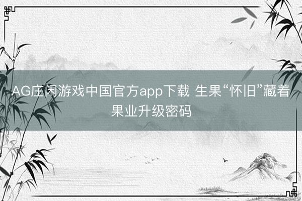 AG庄闲游戏中国官方app下载 生果“怀旧”藏着果业升级密码
