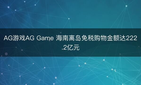 AG游戏AG Game 海南离岛免税购物金额达222.2亿元