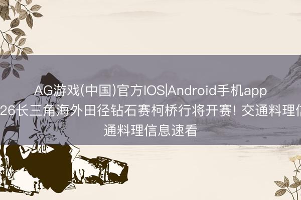 AG游戏(中国)官方IOS|Android手机app下载 2026长三角海外田径钻石赛柯桥行将开赛! 交通料理信息速看