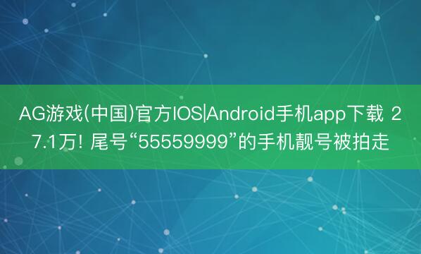 AG游戏(中国)官方IOS|Android手机app下载 27.1万! 尾号“55559999”的手机靓号被拍走