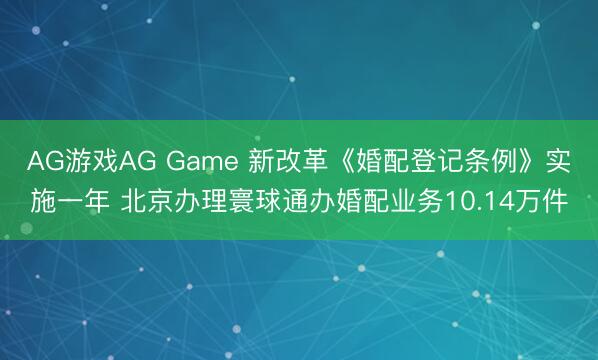 AG游戏AG Game 新改革《婚配登记条例》实施一年 北京办理寰球通办婚配业务10.14万件