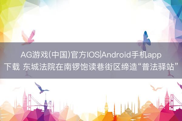 AG游戏(中国)官方IOS|Android手机app下载 东城法院在南锣饱读巷街区缔造“普法驿站”
