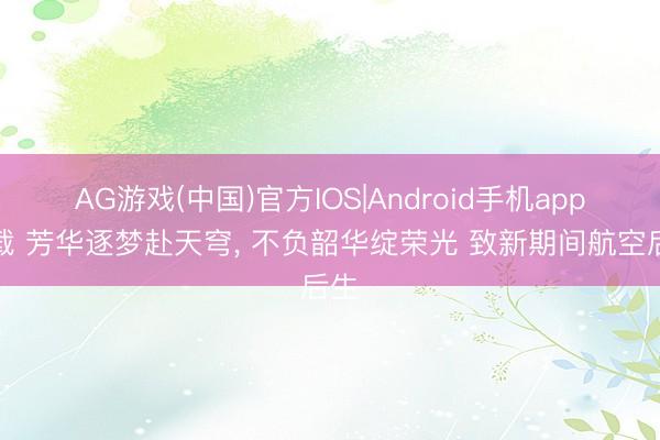 AG游戏(中国)官方IOS|Android手机app下载 芳华逐梦赴天穹， 不负韶华绽荣光 致新期间航空后生